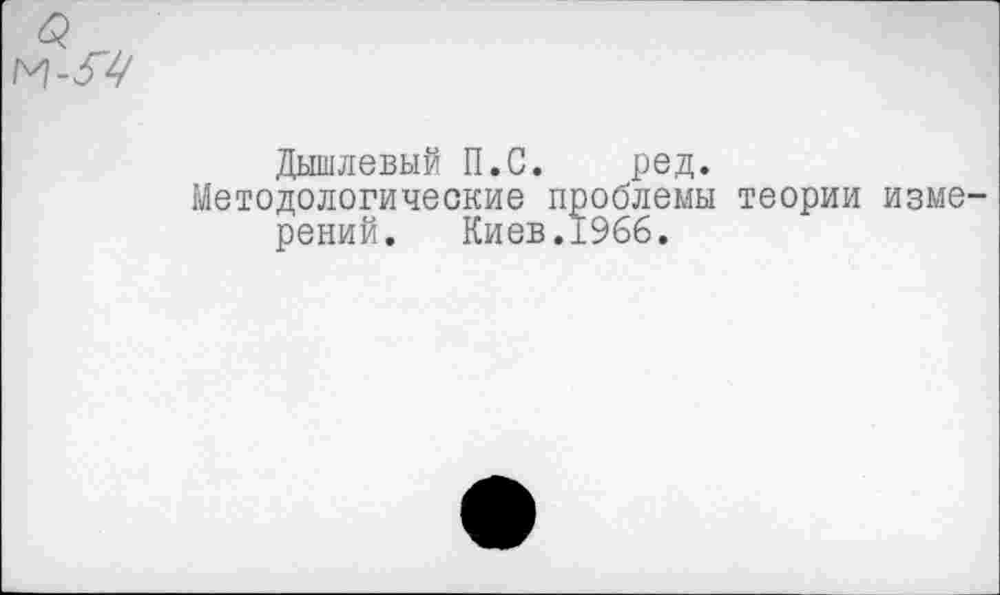 ﻿Дышлевый П.С. ред.
Методологические проблемы теории изме рений. Киев.1966.